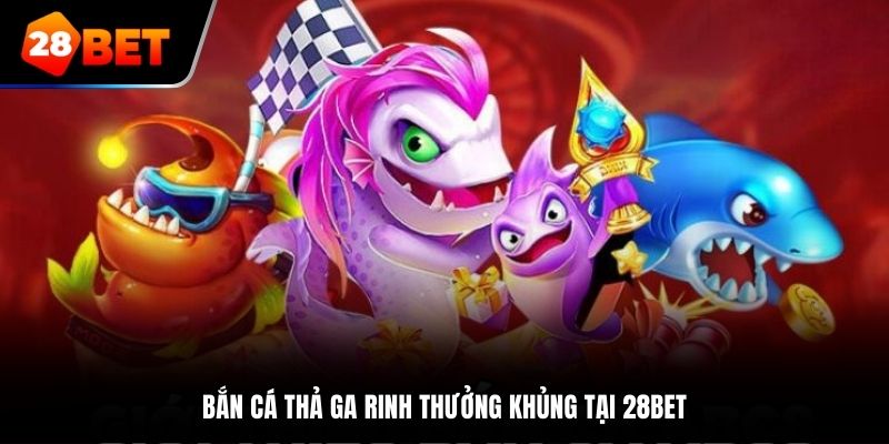 Bắn cá thả ga rinh thưởng khủng tại 28BET